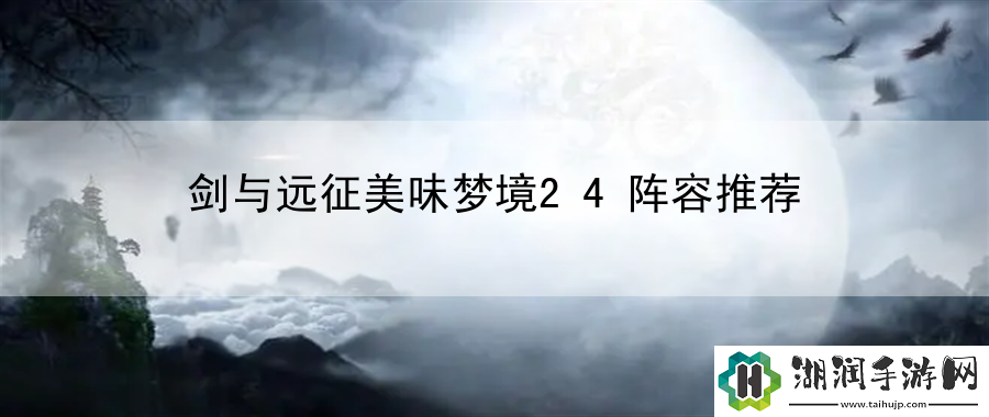 剑与远征美味梦境24阵容推荐：打造独特技能组合网