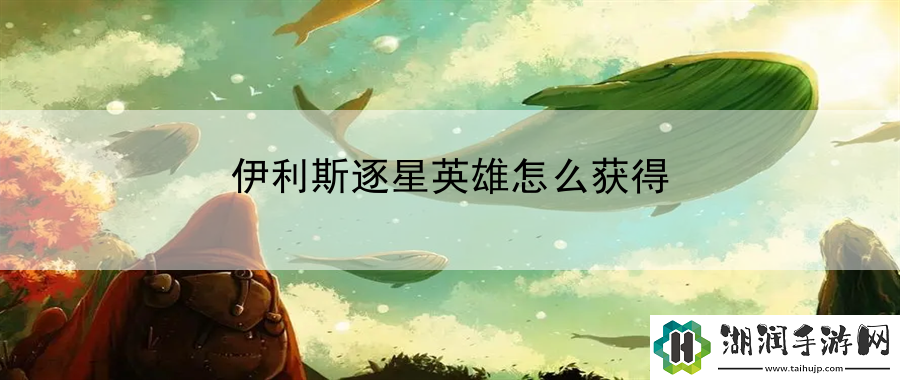 伊利斯逐星英雄怎么获得：限时活动奖励最大化网