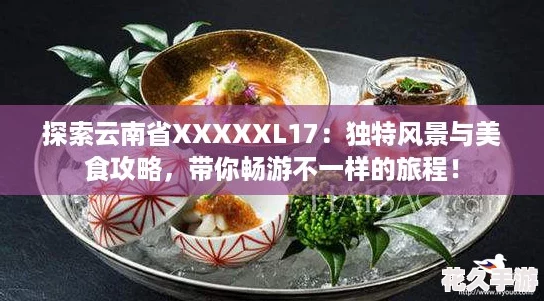 探索云南省XXXXXL17：独特风景与美食攻略