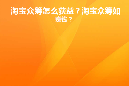 淘宝众筹怎么获益(淘宝众筹宝贝怎么下架)