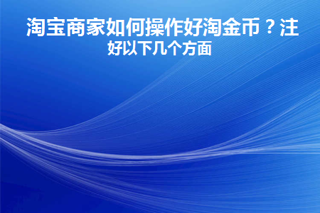 淘宝商家如何操作好淘金币(淘宝商家如何关闭淘金币)