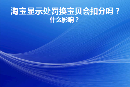 淘宝显示处罚换宝贝会扣分吗(淘宝的处罚可以撤销吗)