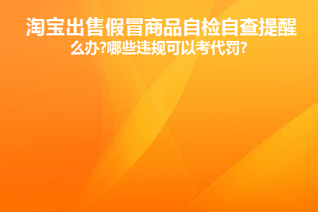 淘宝出售假冒商品自检自查提醒怎么办(淘宝销售假冒商品被处罚会有哪些结果?)