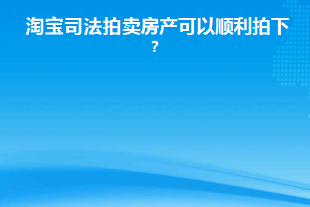 淘宝司法拍卖房产可以顺利拍下吗(淘宝房产司法拍卖网站官网)