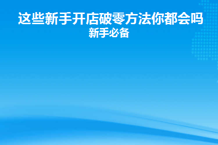 这些新手开店破零方法你都会吗|新手必备(新店破零详细步骤)