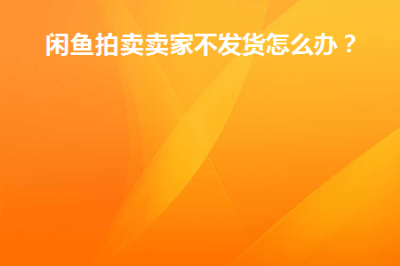 闲鱼拍卖卖家不发货怎么办(闲鱼拍卖了卖家不发货怎么办)