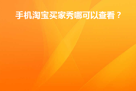 手机淘宝买家秀哪可以查看(手机淘宝网上买家秀在哪里找)