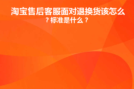 淘宝售后客服面对退换货该怎么做(淘宝售后客服退款工作流程)